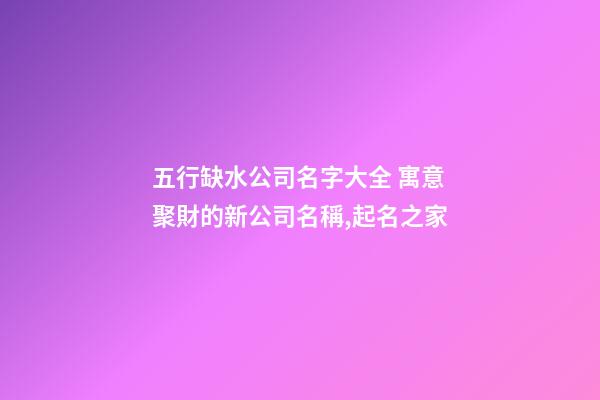 五行缺水公司名字大全 寓意聚財的新公司名稱,起名之家-第1張-公司起名-玄機派